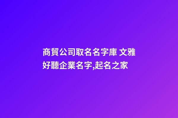 商貿公司取名名字庫 文雅好聽企業名字,起名之家-第1張-公司起名-玄機派